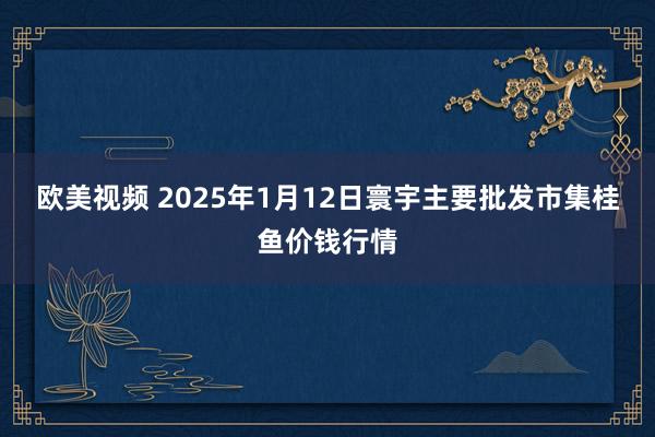 欧美视频 2025年1月12日寰宇主要批发市集桂鱼价钱行情