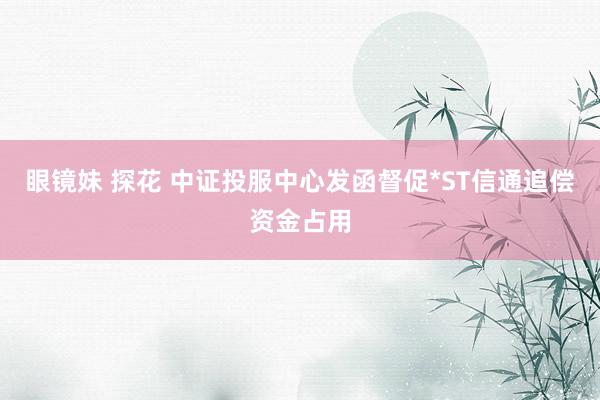 眼镜妹 探花 中证投服中心发函督促*ST信通追偿资金占用