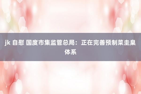 jk 自慰 国度市集监管总局：正在完善预制菜圭臬体系