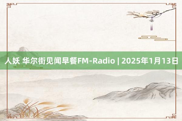 人妖 华尔街见闻早餐FM-Radio | 2025年1月13日