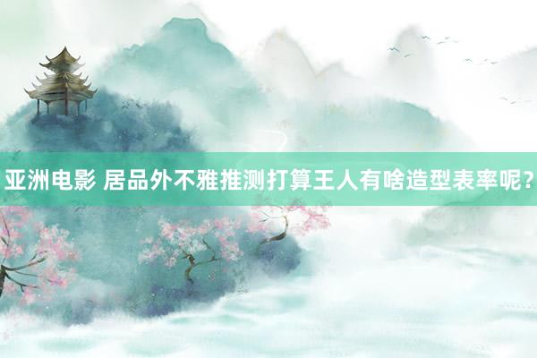 亚洲电影 居品外不雅推测打算王人有啥造型表率呢？