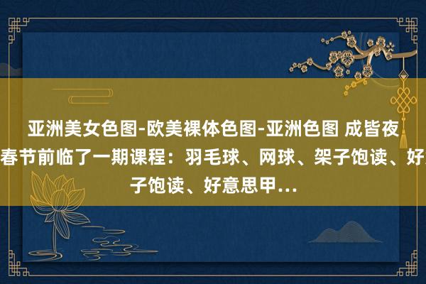 亚洲美女色图-欧美裸体色图-亚洲色图 成皆夜校来啦！春节前临了一期课程：羽毛球、网球、架子饱读、好意思甲…