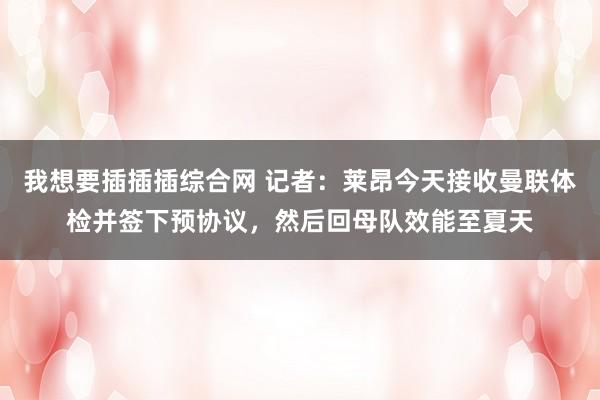 我想要插插插综合网 记者：莱昂今天接收曼联体检并签下预协议，然后回母队效能至夏天
