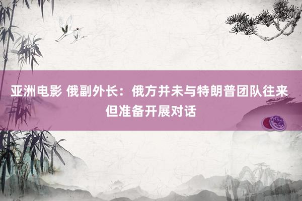 亚洲电影 俄副外长：俄方并未与特朗普团队往来 但准备开展对话