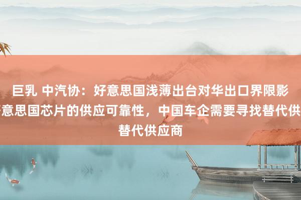 巨乳 中汽协：好意思国浅薄出台对华出口界限影响好意思国芯片的供应可靠性，中国车企需要寻找替代供应商
