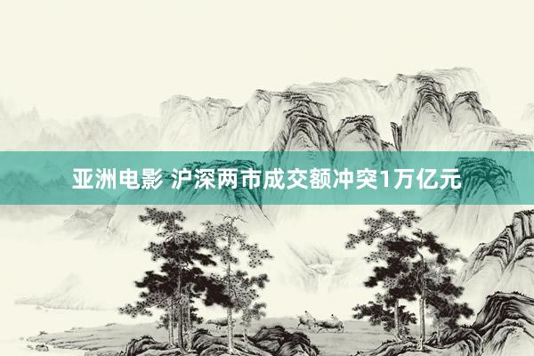 亚洲电影 沪深两市成交额冲突1万亿元