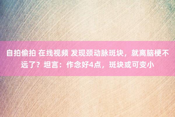 自拍偷拍 在线视频 发现颈动脉斑块，就离脑梗不远了？坦言：作念好4点，斑块或可变小