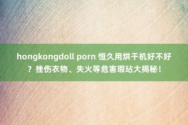 hongkongdoll porn 恒久用烘干机好不好？挫伤衣物、失火等危害瑕玷大揭秘！