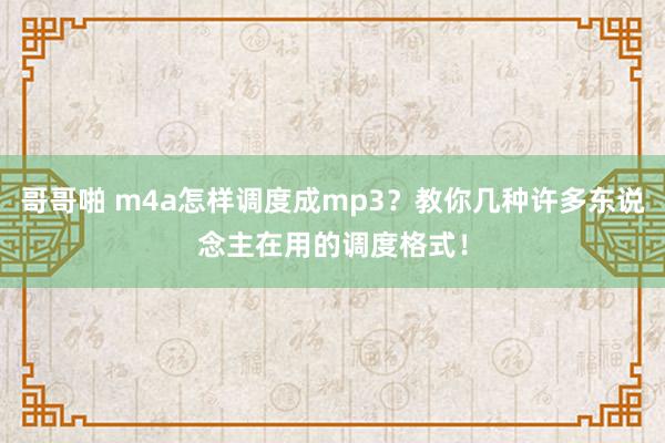 哥哥啪 m4a怎样调度成mp3？教你几种许多东说念主在用的调度格式！