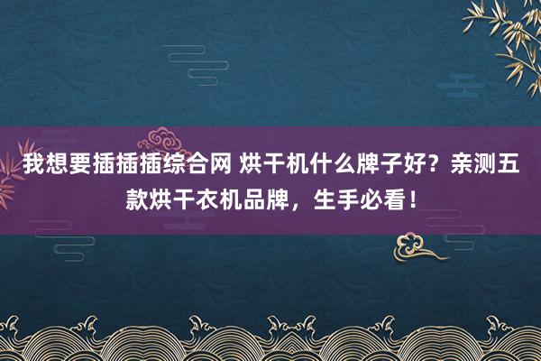 我想要插插插综合网 烘干机什么牌子好？亲测五款烘干衣机品牌，生手必看！