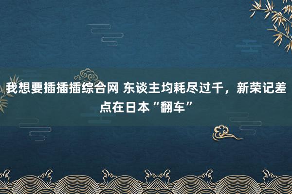我想要插插插综合网 东谈主均耗尽过千，新荣记差点在日本“翻车”