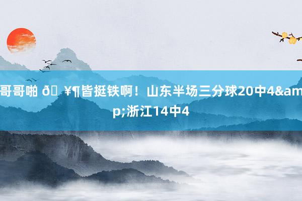哥哥啪 🥶皆挺铁啊！山东半场三分球20中4&浙江14中4