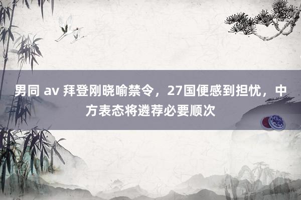 男同 av 拜登刚晓喻禁令，27国便感到担忧，中方表态将遴荐必要顺次