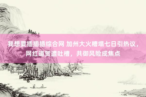 我想要插插插综合网 加州大火糟塌七日引热议，网红道贺遭吐槽，共御风险成焦点