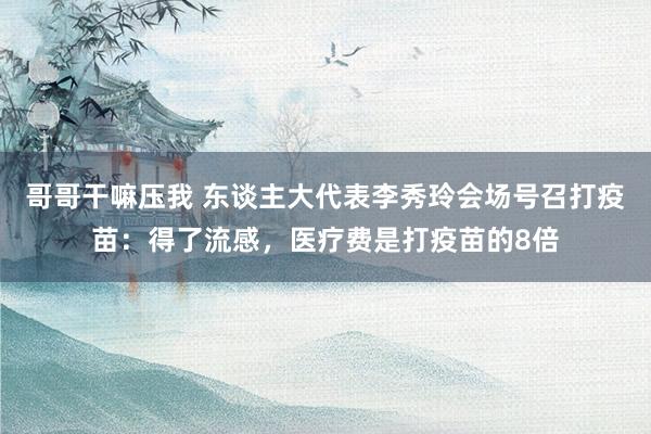 哥哥干嘛压我 东谈主大代表李秀玲会场号召打疫苗：得了流感，医疗费是打疫苗的8倍