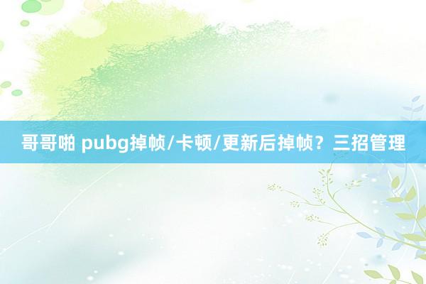 哥哥啪 pubg掉帧/卡顿/更新后掉帧？三招管理