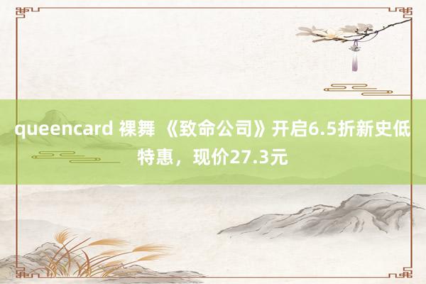 queencard 裸舞 《致命公司》开启6.5折新史低特惠，现价27.3元