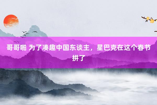 哥哥啪 为了凑趣中国东谈主，星巴克在这个春节拼了
