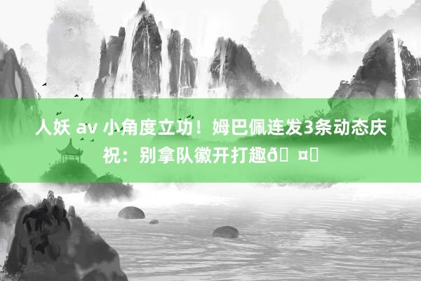 人妖 av 小角度立功！姆巴佩连发3条动态庆祝：别拿队徽开打趣🤍
