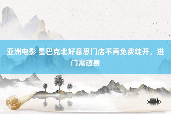 亚洲电影 星巴克北好意思门店不再免费绽开，进门需破费