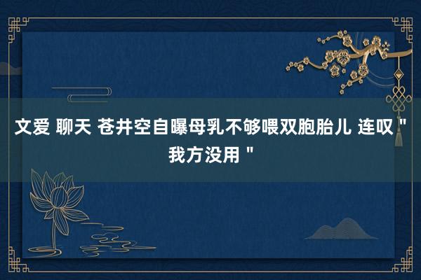 文爱 聊天 苍井空自曝母乳不够喂双胞胎儿 连叹＂我方没用＂