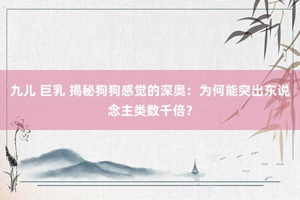 九儿 巨乳 揭秘狗狗感觉的深奥：为何能突出东说念主类数千倍？