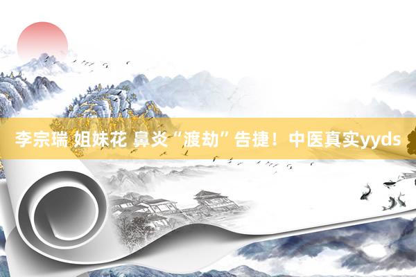 李宗瑞 姐妹花 鼻炎“渡劫”告捷！中医真实yyds