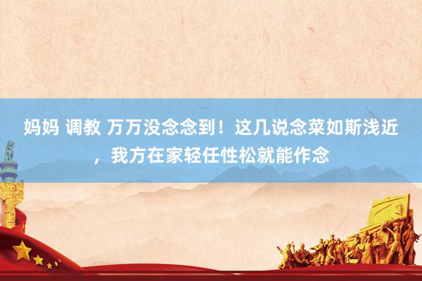 妈妈 调教 万万没念念到！这几说念菜如斯浅近，我方在家轻任性松就能作念
