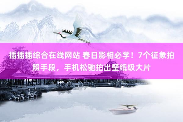 插插插综合在线网站 春日影相必学！7个征象拍照手段，手机松驰拍出壁纸级大片