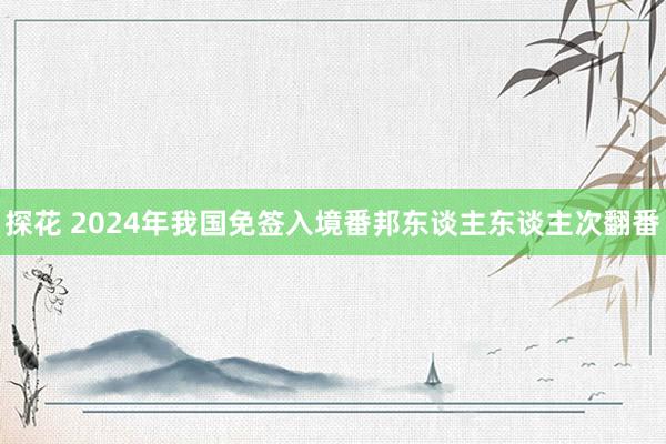 探花 2024年我国免签入境番邦东谈主东谈主次翻番