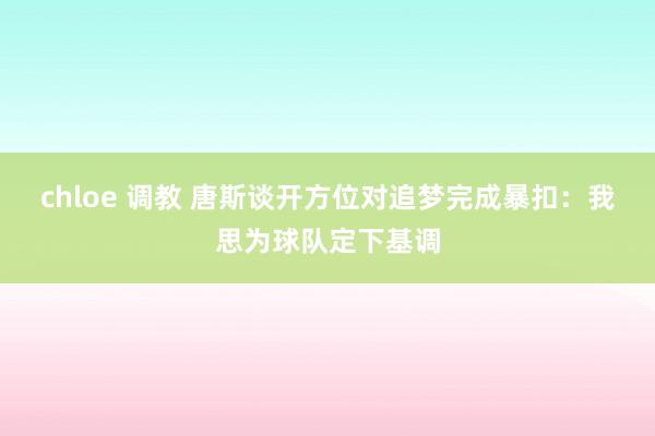 chloe 调教 唐斯谈开方位对追梦完成暴扣：我思为球队定下基调