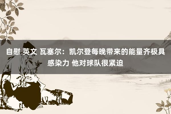 自慰 英文 瓦塞尔：凯尔登每晚带来的能量齐极具感染力 他对球队很紧迫
