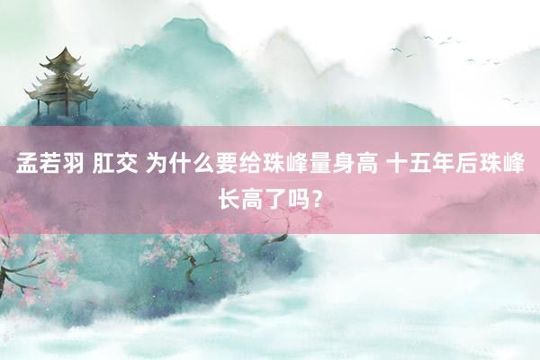 孟若羽 肛交 为什么要给珠峰量身高 十五年后珠峰长高了吗？