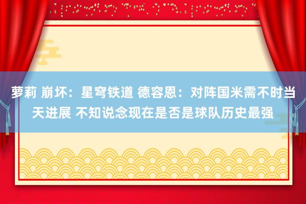 萝莉 崩坏：星穹铁道 德容恩：对阵国米需不时当天进展 不知说念现在是否是球队历史最强