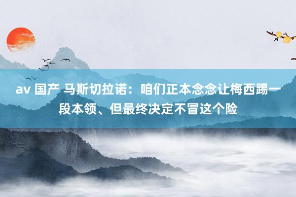av 国产 马斯切拉诺：咱们正本念念让梅西踢一段本领、但最终决定不冒这个险