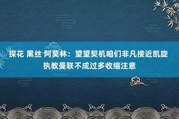 探花 黑丝 阿莫林：望望契机咱们非凡接近凯旋 执教曼联不成过多收缩注意