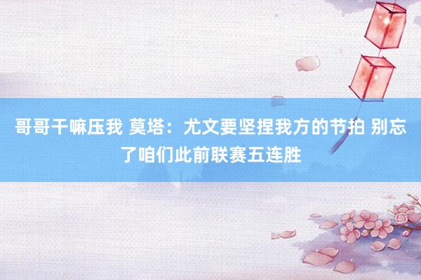 哥哥干嘛压我 莫塔：尤文要坚捏我方的节拍 别忘了咱们此前联赛五连胜