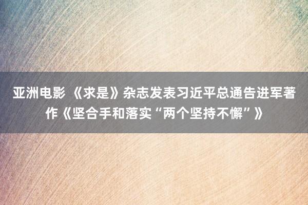 亚洲电影 《求是》杂志发表习近平总通告进军著作《坚合手和落实“两个坚持不懈”》