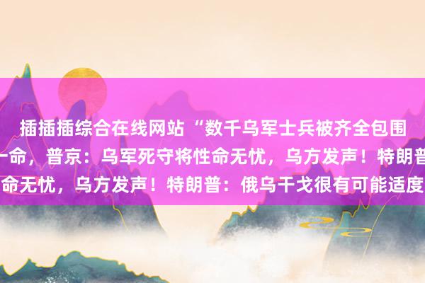插插插综合在线网站 “数千乌军士兵被齐全包围”，特朗普要求饶乌军一命，普京：乌军死守将性命无忧，乌方发声！特朗普：俄乌干戈很有可能适度