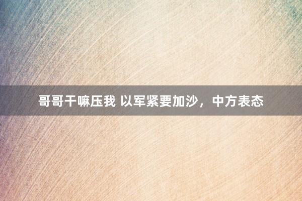 哥哥干嘛压我 以军紧要加沙，中方表态