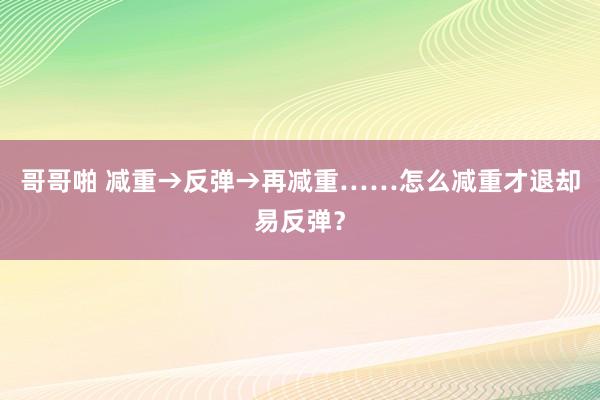 哥哥啪 减重→反弹→再减重……怎么减重才退却易反弹？