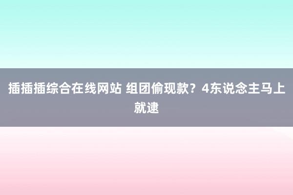 插插插综合在线网站 组团偷现款？4东说念主马上就逮