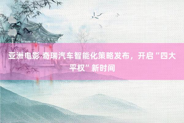 亚洲电影 奇瑞汽车智能化策略发布，开启“四大平权”新时间