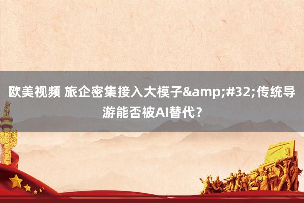 欧美视频 旅企密集接入大模子&#32;传统导游能否被AI替代？
