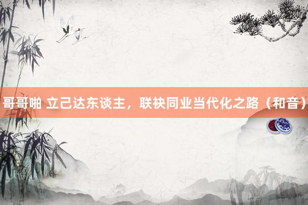 哥哥啪 立己达东谈主，联袂同业当代化之路（和音）