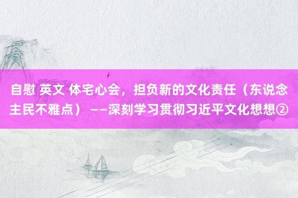 自慰 英文 体宅心会，担负新的文化责任（东说念主民不雅点） ——深刻学习贯彻习近平文化想想②