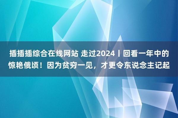 插插插综合在线网站 走过2024丨回看一年中的惊艳俄顷！因为贫穷一见，才更令东说念主记起