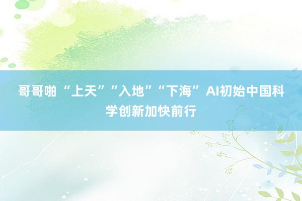 哥哥啪 “上天”“入地”“下海” AI初始中国科学创新加快前行