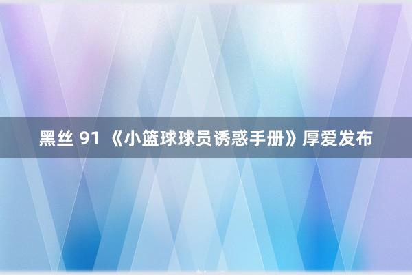 黑丝 91 《小篮球球员诱惑手册》厚爱发布