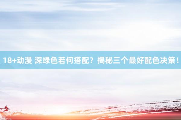 18+动漫 深绿色若何搭配？揭秘三个最好配色决策！